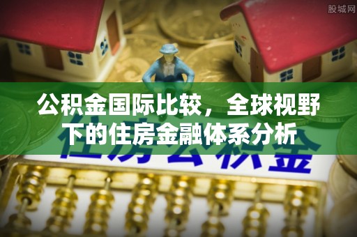 大武口公积金国际比较，全球视野下的住房金融体系分析